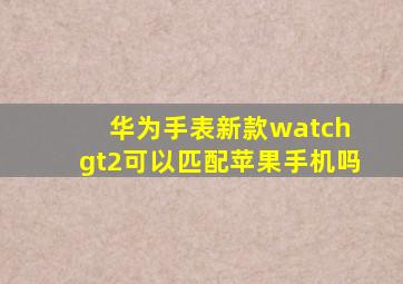 华为手表新款watch gt2可以匹配苹果手机吗